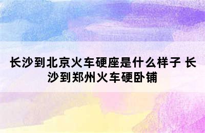 长沙到北京火车硬座是什么样子 长沙到郑州火车硬卧铺